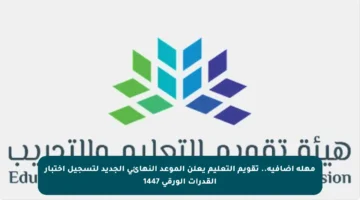 مهلة إضافية.. تقويم التعليم يعلن الموعد النهائي الجديد لتسجيل اختبار القدرات الورقي 1447